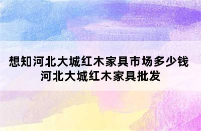 想知河北大城红木家具市场多少钱 河北大城红木家具批发